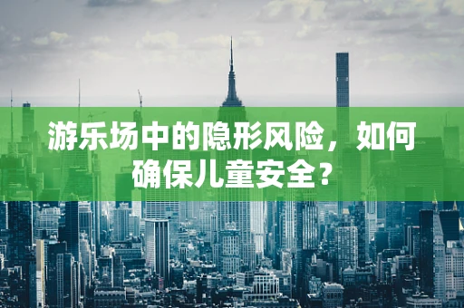 游乐场中的隐形风险，如何确保儿童安全？