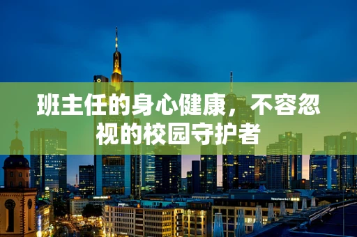 班主任的身心健康，不容忽视的校园守护者
