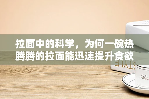 拉面中的科学，为何一碗热腾腾的拉面能迅速提升食欲？