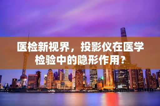 医检新视界，投影仪在医学检验中的隐形作用？