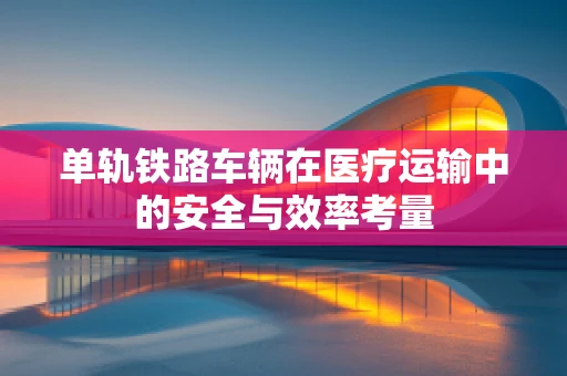 单轨铁路车辆在医疗运输中的安全与效率考量