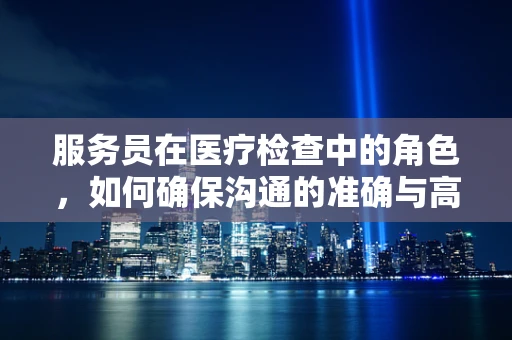 服务员在医疗检查中的角色，如何确保沟通的准确与高效？