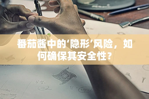 番茄酱中的‘隐形’风险，如何确保其安全性？