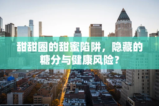 甜甜圈的甜蜜陷阱，隐藏的糖分与健康风险？