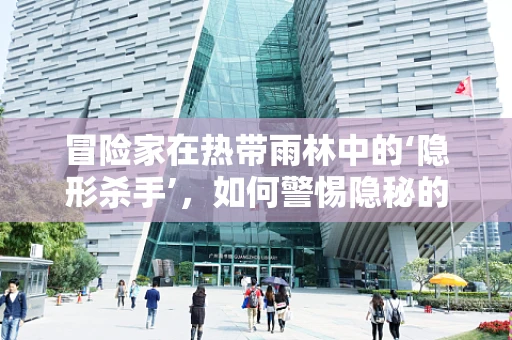 冒险家在热带雨林中的‘隐形杀手’，如何警惕隐秘的蚊媒疾病？