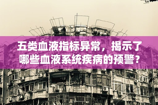 五类血液指标异常，揭示了哪些血液系统疾病的预警？