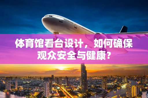 体育馆看台设计，如何确保观众安全与健康？