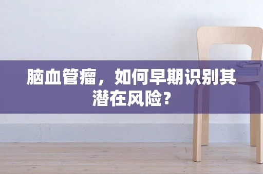 脑血管瘤，如何早期识别其潜在风险？