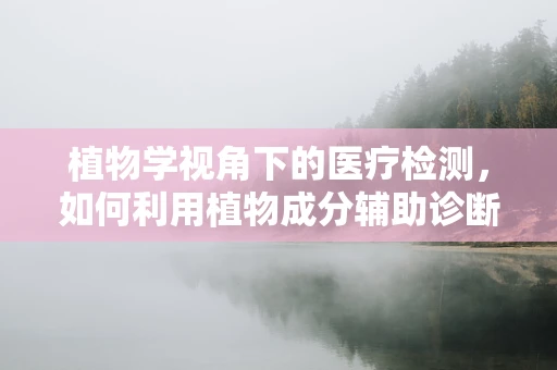 植物学视角下的医疗检测，如何利用植物成分辅助诊断？