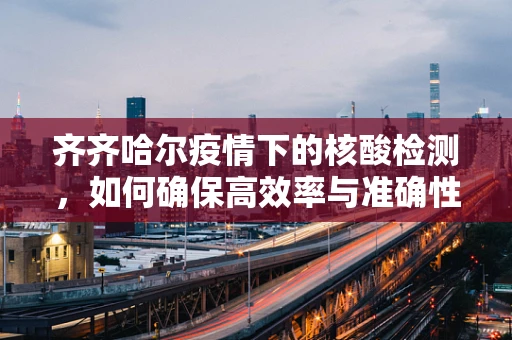 齐齐哈尔疫情下的核酸检测，如何确保高效率与准确性？