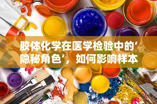 胶体化学在医学检验中的‘隐秘角色’，如何影响样本的稳定性与准确性？
