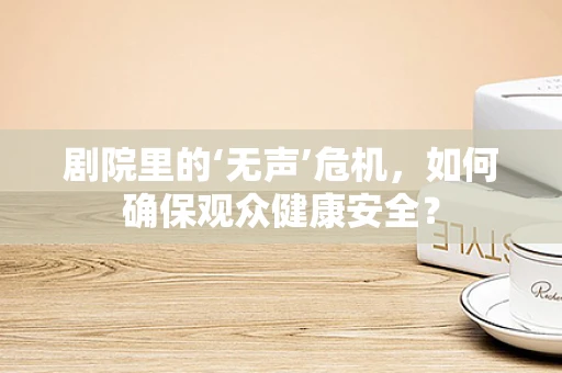 剧院里的‘无声’危机，如何确保观众健康安全？
