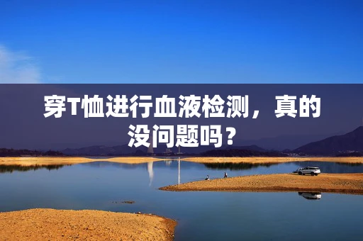 穿T恤进行血液检测，真的没问题吗？