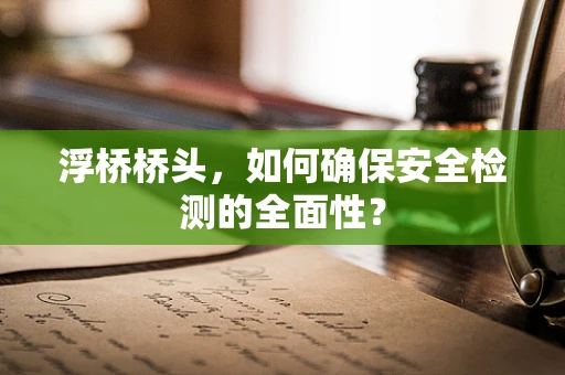 浮桥桥头，如何确保安全检测的全面性？