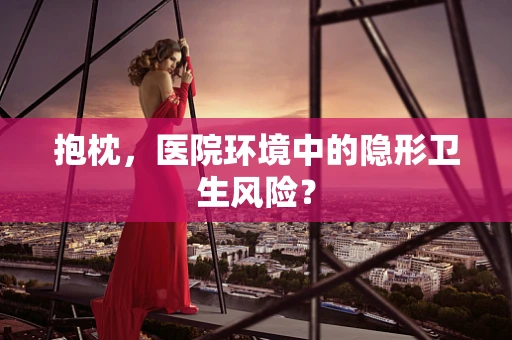 抱枕，医院环境中的隐形卫生风险？