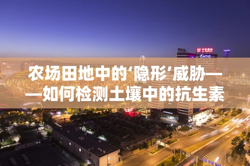 农场田地中的‘隐形’威胁——如何检测土壤中的抗生素残留？