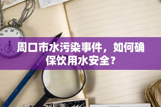 周口市水污染事件，如何确保饮用水安全？