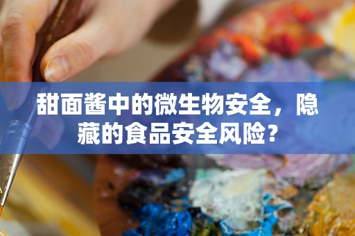 甜面酱中的微生物安全，隐藏的食品安全风险？