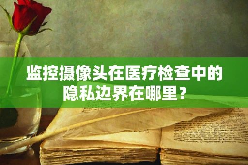 监控摄像头在医疗检查中的隐私边界在哪里？