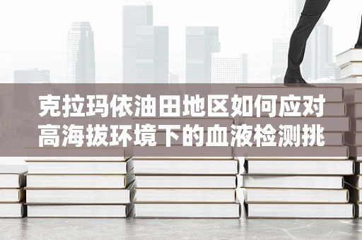 克拉玛依油田地区如何应对高海拔环境下的血液检测挑战？