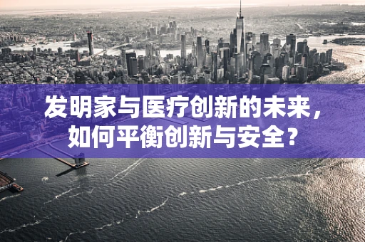 发明家与医疗创新的未来，如何平衡创新与安全？