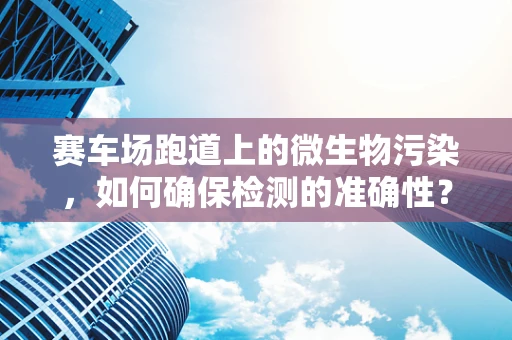 赛车场跑道上的微生物污染，如何确保检测的准确性？