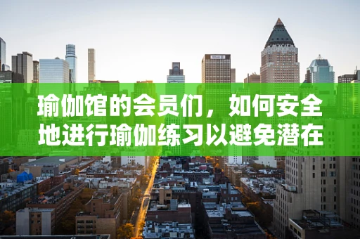 瑜伽馆的会员们，如何安全地进行瑜伽练习以避免潜在的健康风险？