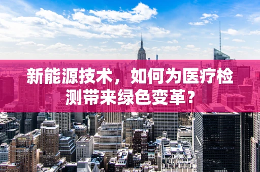 新能源技术，如何为医疗检测带来绿色变革？