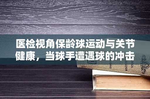医检视角保龄球运动与关节健康，当球手遭遇球的冲击