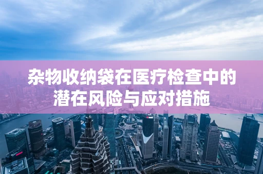 杂物收纳袋在医疗检查中的潜在风险与应对措施