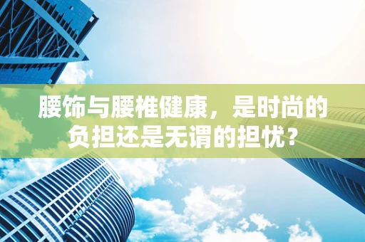 腰饰与腰椎健康，是时尚的负担还是无谓的担忧？