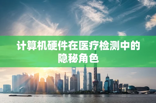 计算机硬件在医疗检测中的隐秘角色