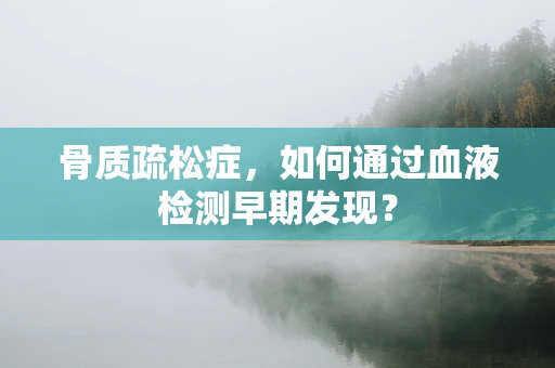骨质疏松症，如何通过血液检测早期发现？