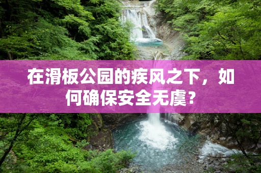 在滑板公园的疾风之下，如何确保安全无虞？