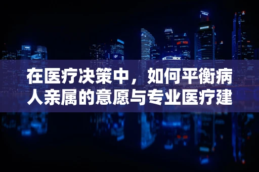 在医疗决策中，如何平衡病人亲属的意愿与专业医疗建议？