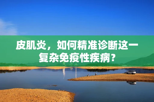 皮肌炎，如何精准诊断这一复杂免疫性疾病？