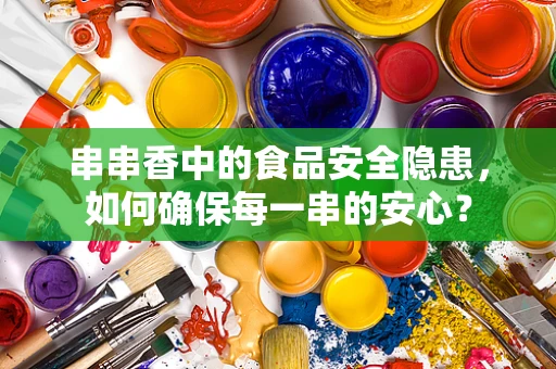串串香中的食品安全隐患，如何确保每一串的安心？