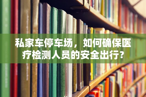 私家车停车场，如何确保医疗检测人员的安全出行？