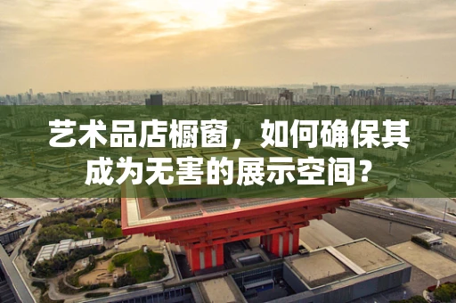 艺术品店橱窗，如何确保其成为无害的展示空间？