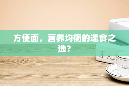 方便面，营养均衡的速食之选？