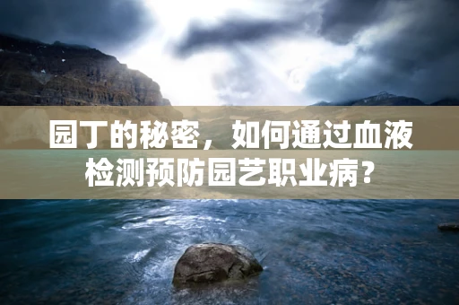 园丁的秘密，如何通过血液检测预防园艺职业病？