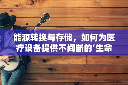 能源转换与存储，如何为医疗设备提供不间断的‘生命线’？