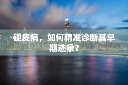 硬皮病，如何精准诊断其早期迹象？