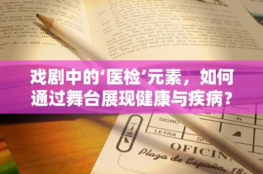 戏剧中的‘医检’元素，如何通过舞台展现健康与疾病？