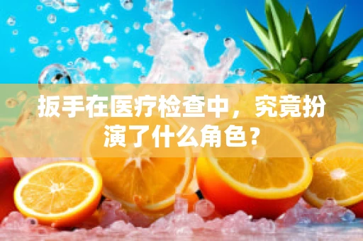 扳手在医疗检查中，究竟扮演了什么角色？