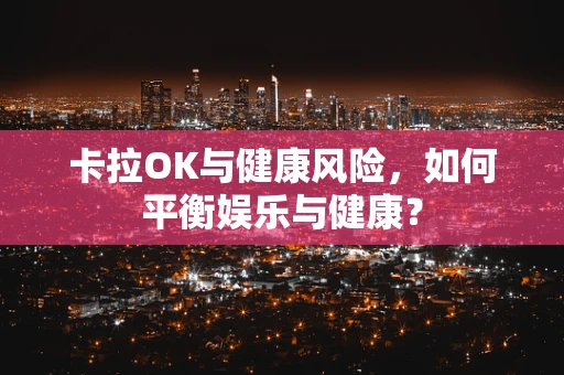 卡拉OK与健康风险，如何平衡娱乐与健康？