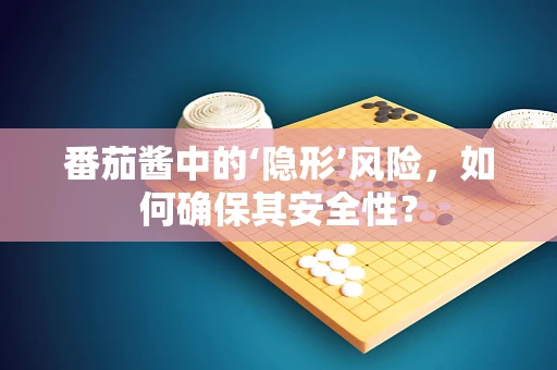 番茄酱中的‘隐形’风险，如何确保其安全性？