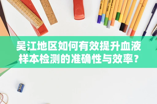 吴江地区如何有效提升血液样本检测的准确性与效率？