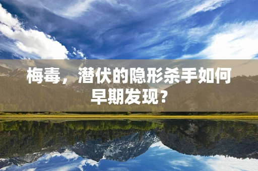 梅毒，潜伏的隐形杀手如何早期发现？