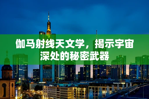 伽马射线天文学，揭示宇宙深处的秘密武器